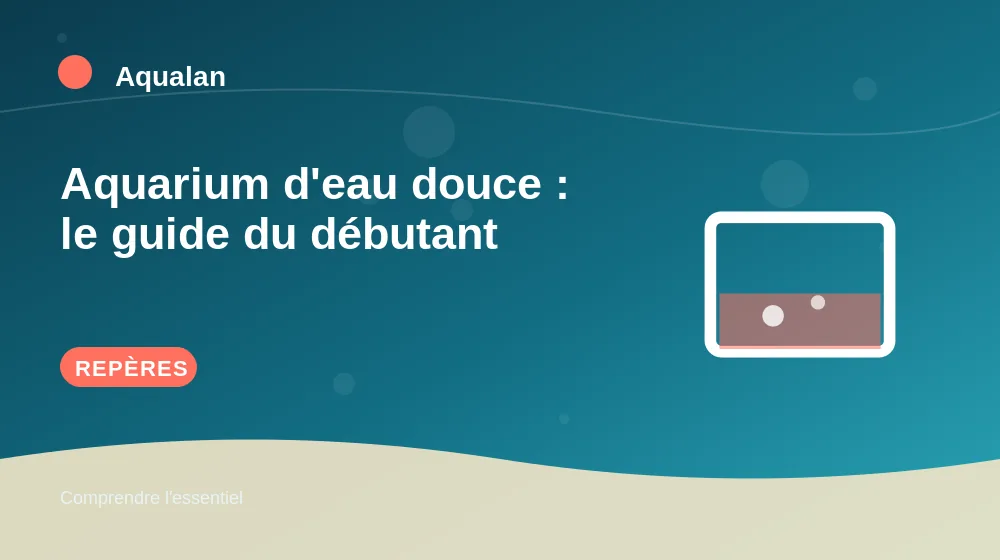 Aquarium d'eau douce : le guide du débutant : repères essentiels en illustration