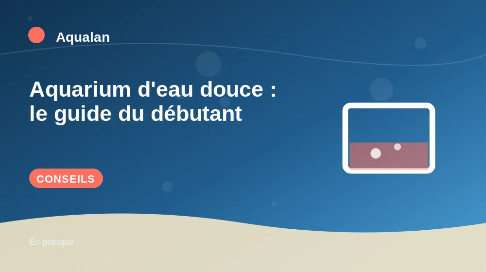 Aquarium d'eau douce : le guide du débutant : conseils pratiques en illustration